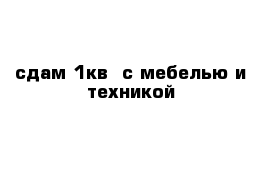 сдам 1кв  с мебелью и техникой 